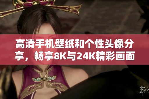 高清手机壁纸和个性头像分享，畅享8K与24K精彩画面