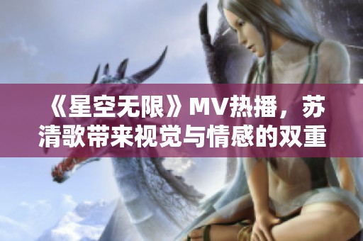 《星空无限》MV热播，苏清歌带来视觉与情感的双重冲击