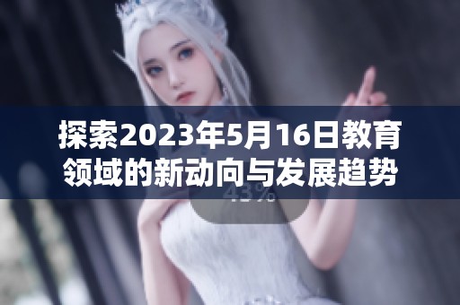 探索2023年5月16日教育领域的新动向与发展趋势