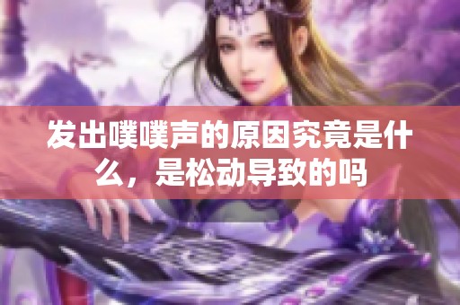 发出噗噗声的原因究竟是什么，是松动导致的吗