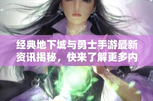 经典地下城与勇士手游最新资讯揭秘，快来了解更多内容!