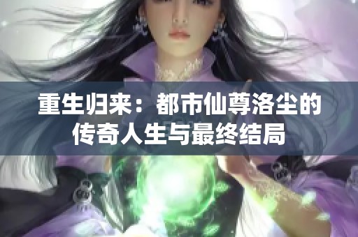 重生归来：都市仙尊洛尘的传奇人生与最终结局