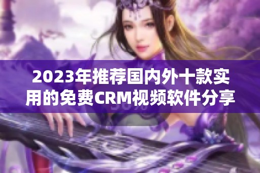 2023年推荐国内外十款实用的免费CRM视频软件分享