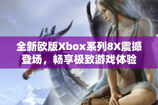 全新欧版Xbox系列8X震撼登场，畅享极致游戏体验