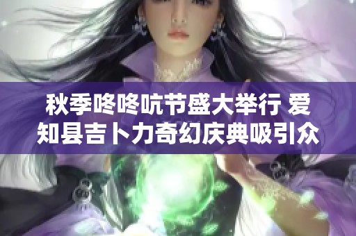 秋季咚咚吭节盛大举行 爱知县吉卜力奇幻庆典吸引众人参与