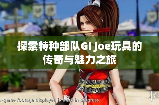 探索特种部队GI Joe玩具的传奇与魅力之旅