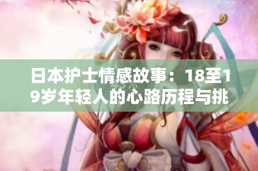 日本护士情感故事：18至19岁年轻人的心路历程与挑战