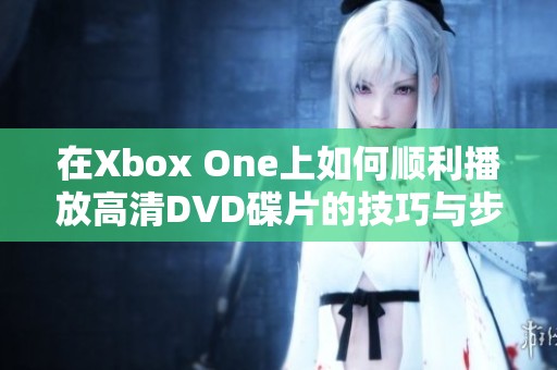 在Xbox One上如何顺利播放高清DVD碟片的技巧与步骤