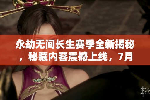 永劫无间长生赛季全新揭秘，秘藏内容震撼上线，7月3日盛大开启！