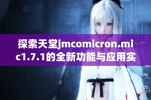 探索天堂jmcomicron.mic1.7.1的全新功能与应用实例