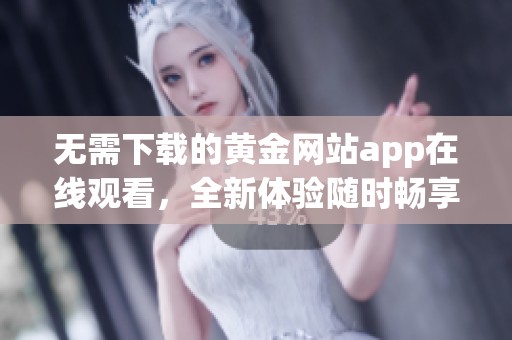 无需下载的黄金网站app在线观看，全新体验随时畅享