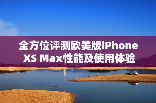 全方位评测欧美版iPhone XS Max性能及使用体验