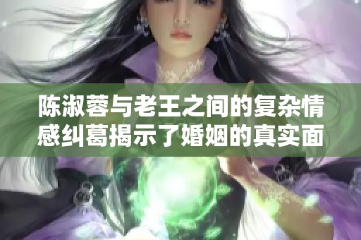 陈淑蓉与老王之间的复杂情感纠葛揭示了婚姻的真实面貌