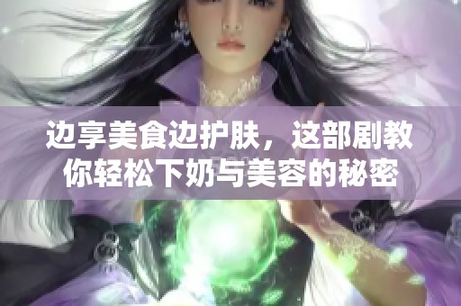 边享美食边护肤，这部剧教你轻松下奶与美容的秘密