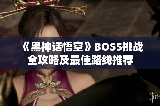 《黑神话悟空》BOSS挑战全攻略及最佳路线推荐