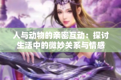 人与动物的亲密互动：探讨生活中的微妙关系与情感