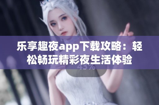 乐享趣夜app下载攻略：轻松畅玩精彩夜生活体验