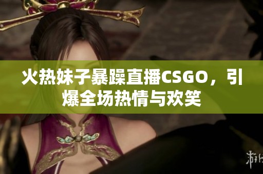 火热妹子暴躁直播CSGO，引爆全场热情与欢笑