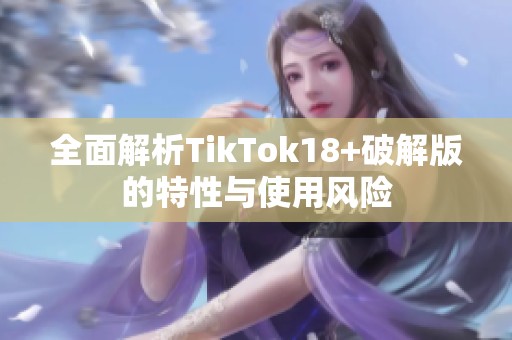 全面解析TikTok18+破解版的特性与使用风险