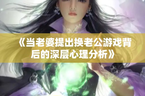 《当老婆提出换老公游戏背后的深层心理分析》