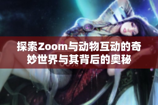 探索Zoom与动物互动的奇妙世界与其背后的奥秘