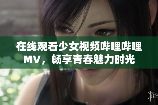 在线观看少女视频哔哩哔哩MV，畅享青春魅力时光