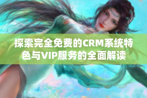 探索完全免费的CRM系统特色与VIP服务的全面解读