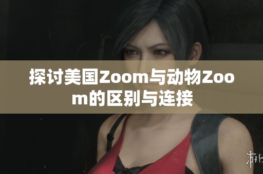 探讨美国Zoom与动物Zoom的区别与连接