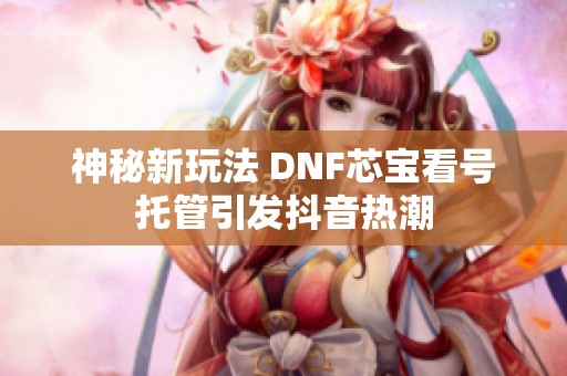 神秘新玩法 DNF芯宝看号托管引发抖音热潮