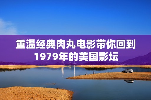 重温经典肉丸电影带你回到1979年的美国影坛