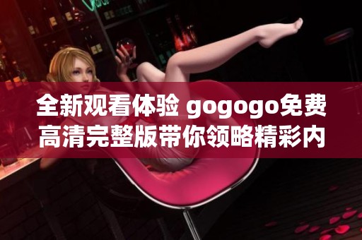 全新观看体验 gogogo免费高清完整版带你领略精彩内容