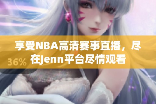 享受NBA高清赛事直播，尽在Jenn平台尽情观看