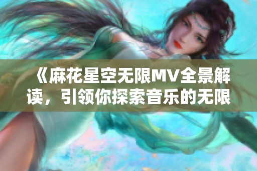 《麻花星空无限MV全景解读，引领你探索音乐的无限可能》