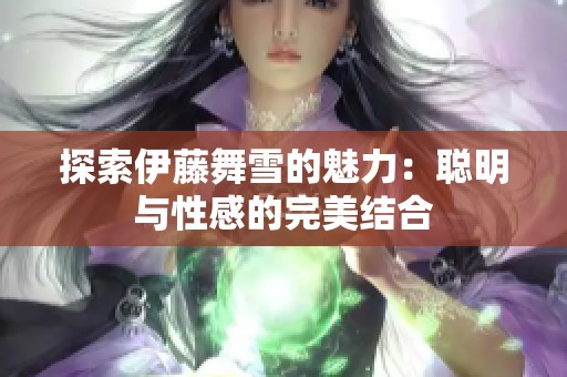 探索伊藤舞雪的魅力：聪明与性感的完美结合