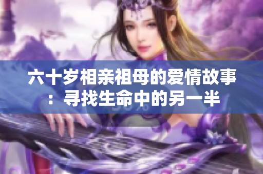 六十岁相亲祖母的爱情故事：寻找生命中的另一半