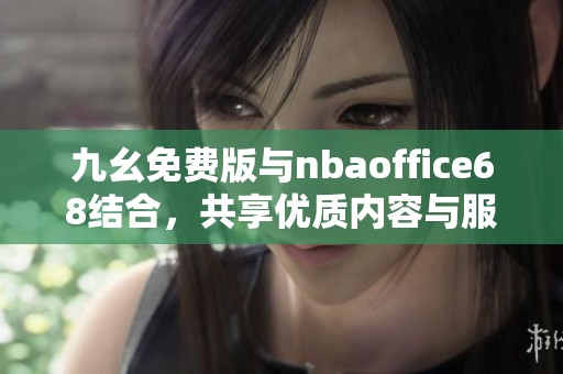 九幺免费版与nbaoffice68结合，共享优质内容与服务新体验