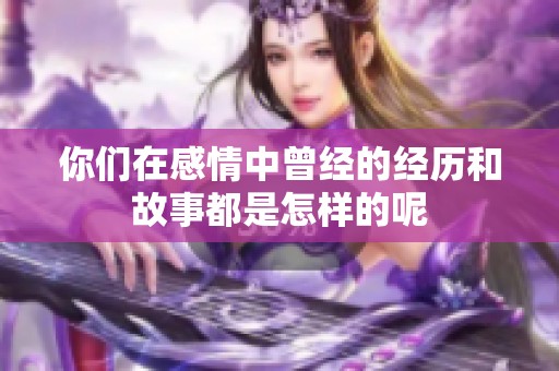 你们在感情中曾经的经历和故事都是怎样的呢