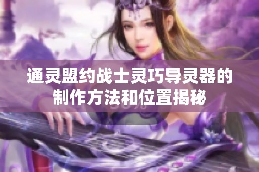 通灵盟约战士灵巧导灵器的制作方法和位置揭秘