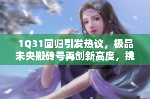 1Q31回归引发热议，极品未央搬砖号再创新高度，挑战未破凶极限！