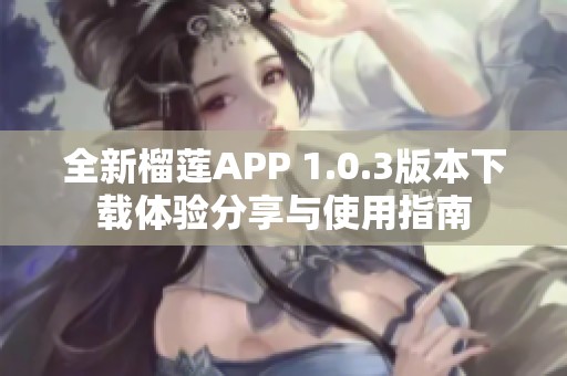 全新榴莲APP 1.0.3版本下载体验分享与使用指南