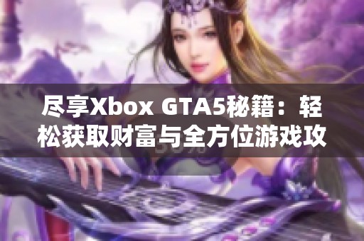 尽享Xbox GTA5秘籍：轻松获取财富与全方位游戏攻略指南