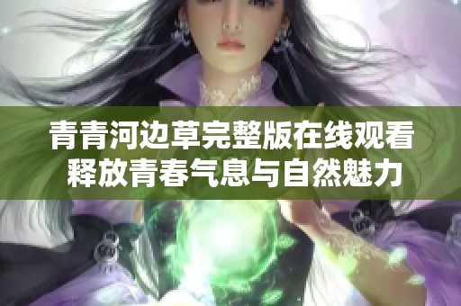 青青河边草完整版在线观看 释放青春气息与自然魅力