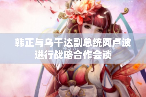 韩正与乌干达副总统阿卢波进行战略合作会谈