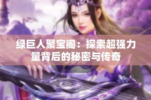 绿巨人聚宝阁：探索超强力量背后的秘密与传奇