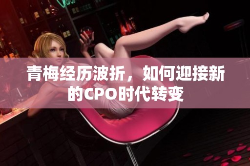 青梅经历波折，如何迎接新的CPO时代转变