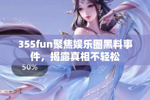 355fun聚焦娱乐圈黑料事件，揭露真相不轻松