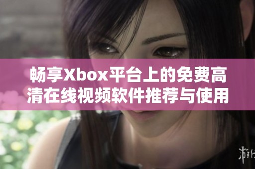 畅享Xbox平台上的免费高清在线视频软件推荐与使用指南