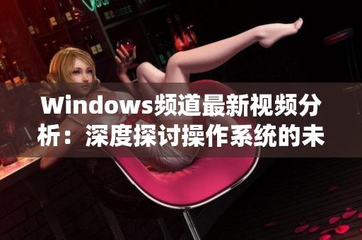 Windows频道最新视频分析：深度探讨操作系统的未来与创新