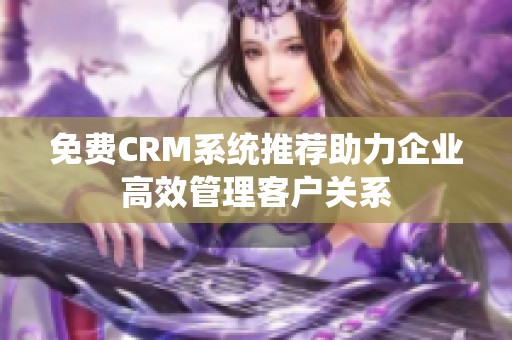 免费CRM系统推荐助力企业高效管理客户关系