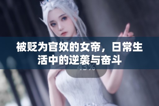 被贬为官奴的女帝，日常生活中的逆袭与奋斗